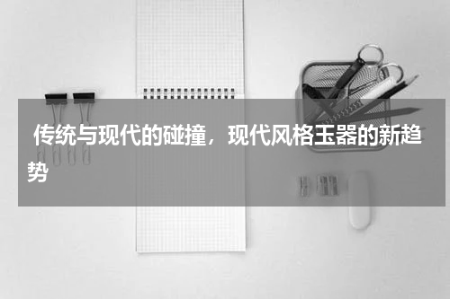  传统与现代的碰撞，现代风格玉器的新趋势