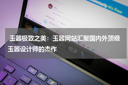  玉器极致之美：玉器网站汇聚国内外顶级玉器设计师的杰作