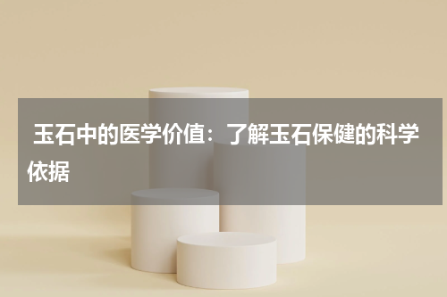  玉石中的医学价值：了解玉石保健的科学依据
