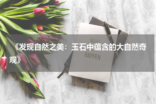 《发现自然之美：玉石中蕴含的大自然奇观》