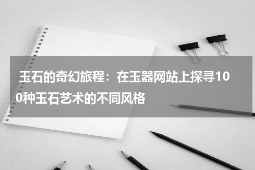  玉石的奇幻旅程：在玉器网站上探寻100种玉石艺术的不同风格
