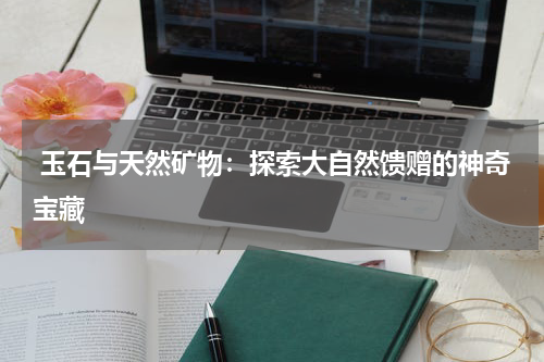  玉石与天然矿物：探索大自然馈赠的神奇宝藏