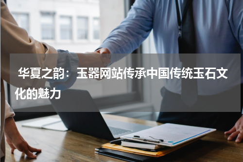  华夏之韵：玉器网站传承中国传统玉石文化的魅力