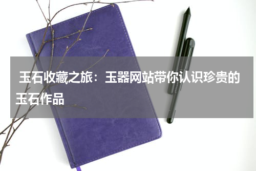  玉石收藏之旅：玉器网站带你认识珍贵的玉石作品