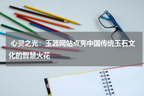  心灵之光：玉器网站点亮中国传统玉石文化的智慧火花