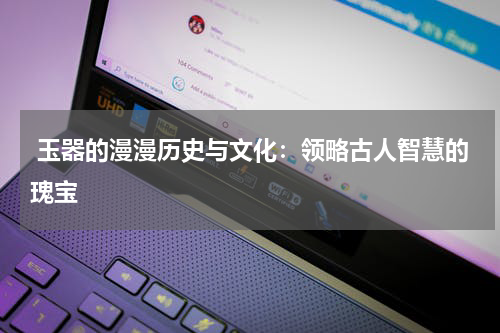  玉器的漫漫历史与文化：领略古人智慧的瑰宝