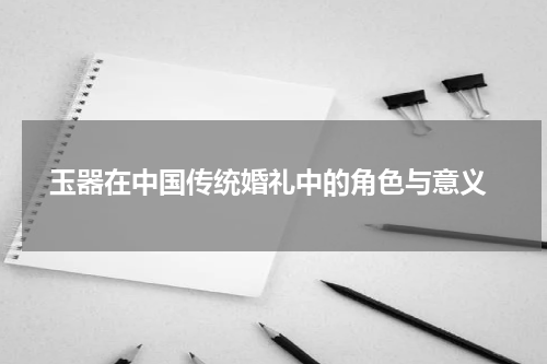 玉器在中国传统婚礼中的角色与意义
