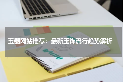  玉器网站推荐：最新玉饰流行趋势解析
