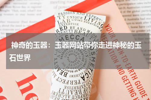  神奇的玉器：玉器网站带你走进神秘的玉石世界