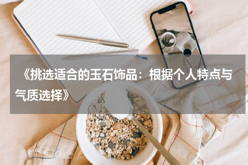  《挑选适合的玉石饰品：根据个人特点与气质选择》