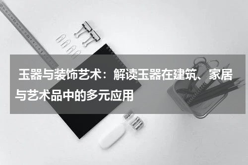  玉器与装饰艺术：解读玉器在建筑、家居与艺术品中的多元应用