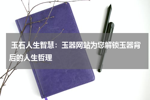  玉石人生智慧：玉器网站为您解锁玉器背后的人生哲理