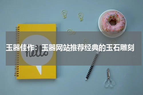  玉器佳作：玉器网站推荐经典的玉石雕刻