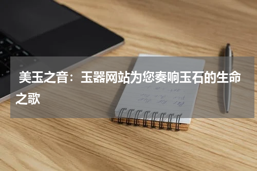  美玉之音：玉器网站为您奏响玉石的生命之歌