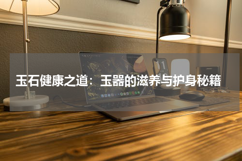 玉石健康之道：玉器的滋养与护身秘籍