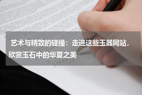  艺术与精致的碰撞：走进这些玉器网站，欣赏玉石中的华夏之美