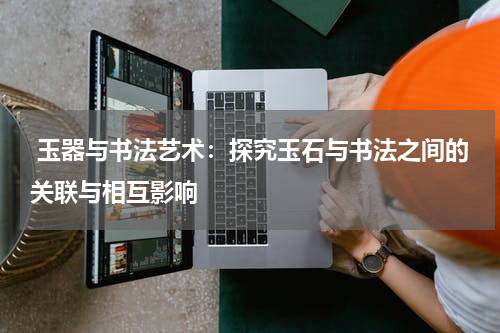  玉器与书法艺术：探究玉石与书法之间的关联与相互影响