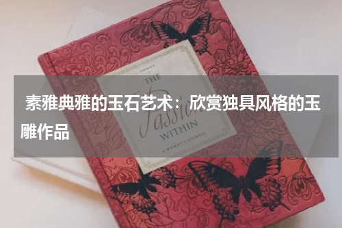  素雅典雅的玉石艺术：欣赏独具风格的玉雕作品
