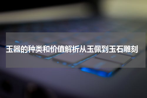  玉器的种类和价值解析从玉佩到玉石雕刻