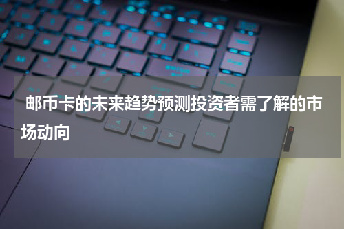  邮币卡的未来趋势预测投资者需了解的市场动向
