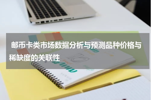 邮币卡类市场数据分析与预测品种价格与稀缺度的关联性