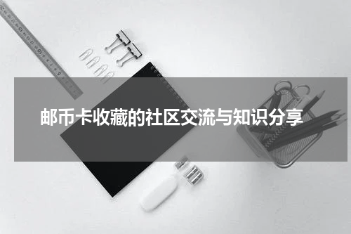  邮币卡收藏的社区交流与知识分享