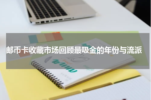  邮币卡收藏市场回顾最吸金的年份与流派