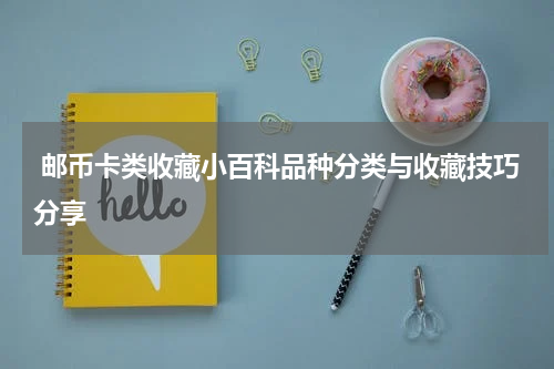  邮币卡类收藏小百科品种分类与收藏技巧分享