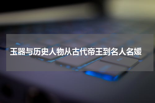  玉器与历史人物从古代帝王到名人名媛