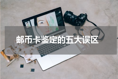 邮币卡鉴定的五大误区