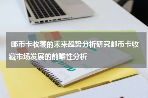  邮币卡收藏的未来趋势分析研究邮币卡收藏市场发展的前瞻性分析