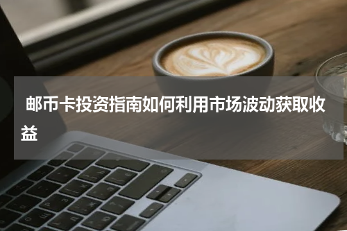 邮币卡投资指南如何利用市场波动获取收益