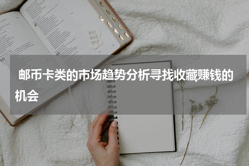  邮币卡类的市场趋势分析寻找收藏赚钱的机会