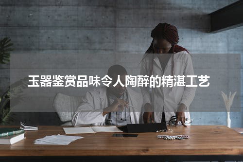  玉器鉴赏品味令人陶醉的精湛工艺