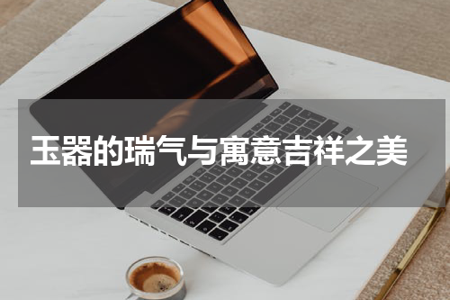  玉器的瑞气与寓意吉祥之美