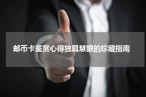  邮币卡鉴赏心得独具慧眼的珍藏指南