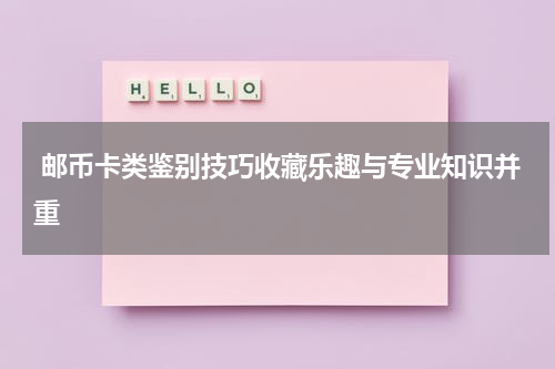  邮币卡类鉴别技巧收藏乐趣与专业知识并重