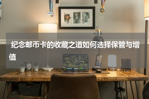  纪念邮币卡的收藏之道如何选择保管与增值