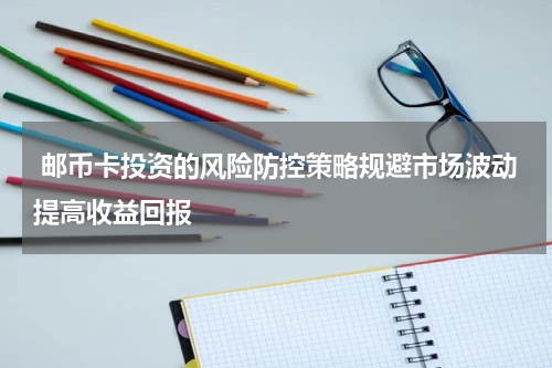  邮币卡投资的风险防控策略规避市场波动提高收益回报