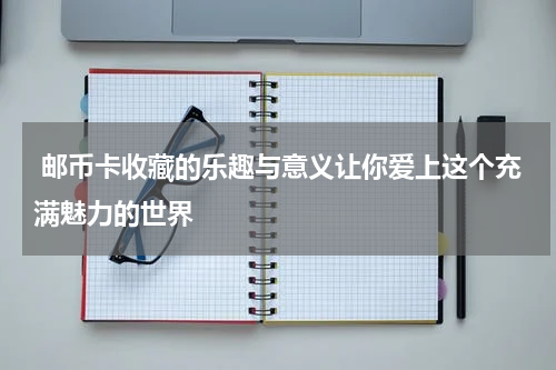  邮币卡收藏的乐趣与意义让你爱上这个充满魅力的世界