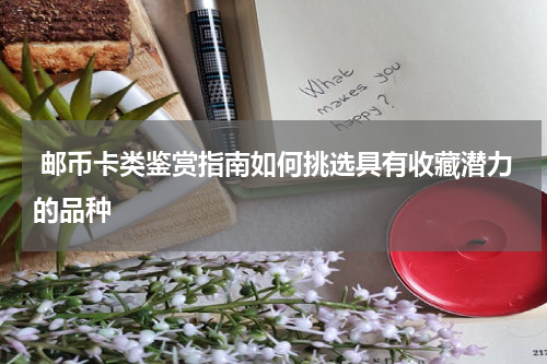  邮币卡类鉴赏指南如何挑选具有收藏潜力的品种
