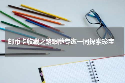  邮币卡收藏之路跟随专家一同探索珍宝