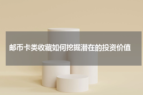  邮币卡类收藏如何挖掘潜在的投资价值