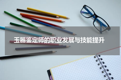  玉器鉴定师的职业发展与技能提升
