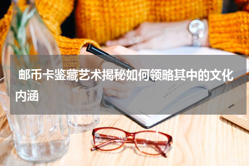  邮币卡鉴藏艺术揭秘如何领略其中的文化内涵