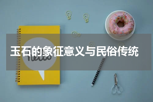  玉石的象征意义与民俗传统