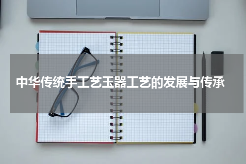  中华传统手工艺玉器工艺的发展与传承