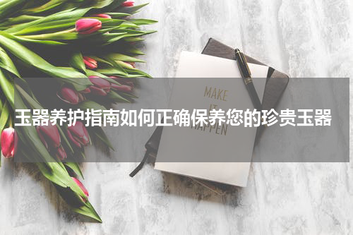  玉器养护指南如何正确保养您的珍贵玉器