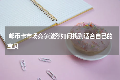  邮币卡市场竞争激烈如何找到适合自己的宝贝