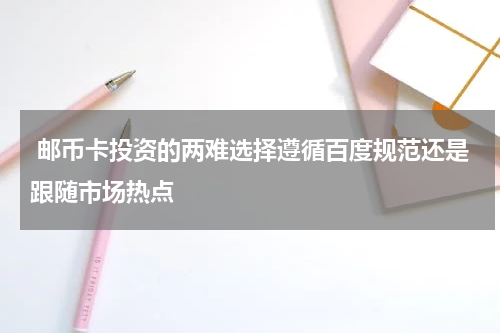  邮币卡投资的两难选择遵循百度规范还是跟随市场热点